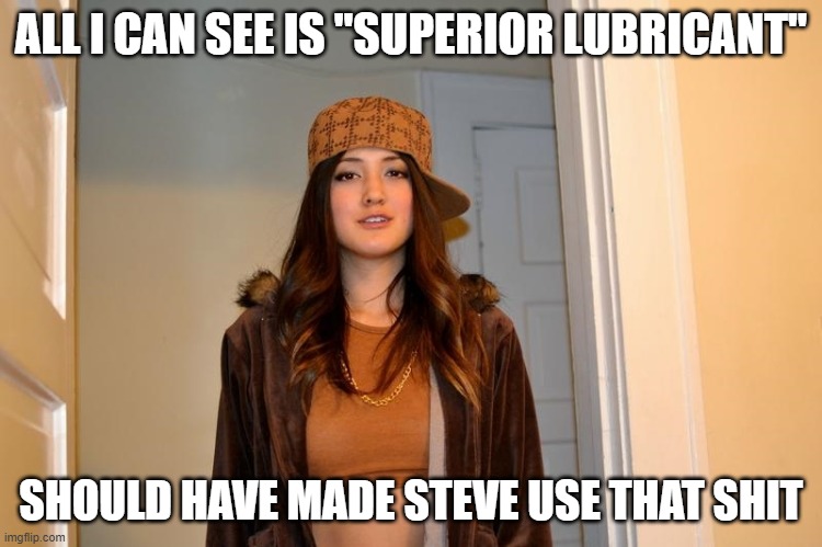 Scumbag Stephanie  | ALL I CAN SEE IS "SUPERIOR LUBRICANT" SHOULD HAVE MADE STEVE USE THAT SHIT | image tagged in scumbag stephanie | made w/ Imgflip meme maker