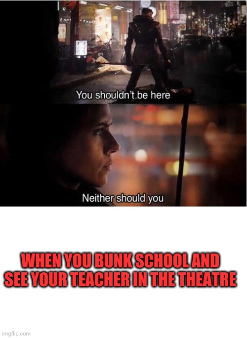 WHEN YOU BUNK SCHOOL AND SEE YOUR TEACHER IN THE THEATRE | image tagged in blank white template,you shouldn't be here neither should you | made w/ Imgflip meme maker