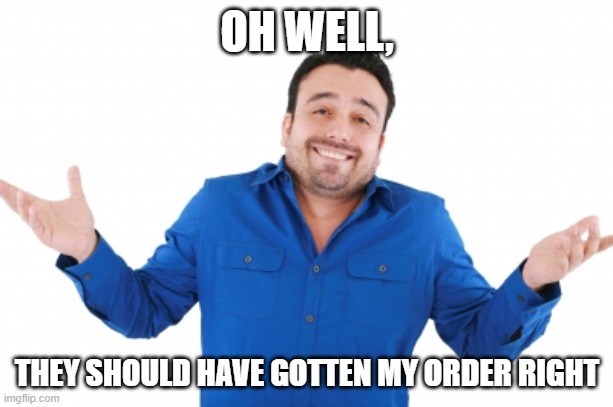 Oh well | OH WELL, THEY SHOULD HAVE GOTTEN MY ORDER RIGHT | image tagged in oh well | made w/ Imgflip meme maker