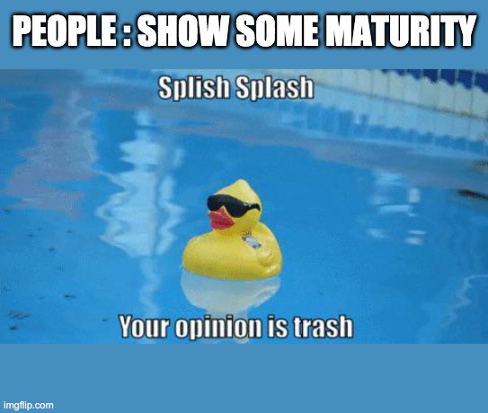 People's opinion is trash | PEOPLE : SHOW SOME MATURITY | image tagged in splish splash your opinion is trash,immature | made w/ Imgflip meme maker