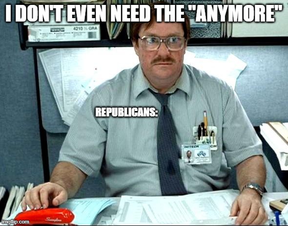 I Was Told There Would Be Meme | I DON'T EVEN NEED THE "ANYMORE" REPUBLICANS: | image tagged in memes,i was told there would be | made w/ Imgflip meme maker