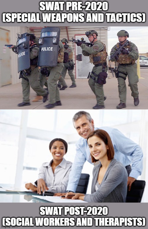 SWAT Teams | SWAT PRE-2020
(SPECIAL WEAPONS AND TACTICS); SWAT POST-2020
(SOCIAL WORKERS AND THERAPISTS) | image tagged in memes,swat,police | made w/ Imgflip meme maker