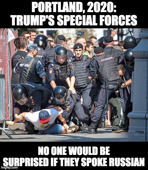 POrtland 2020 | PORTLAND, 2020: TRUMP'S SPECIAL FORCES; NO ONE WOULD BE SURPRISED IF THEY SPOKE RUSSIAN | image tagged in russian police,trump's gestapo | made w/ Imgflip meme maker
