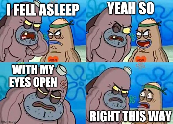 I bet you can't | YEAH SO; I FELL ASLEEP; WITH MY EYES OPEN; RIGHT THIS WAY | image tagged in welcome to the salty spitoon | made w/ Imgflip meme maker