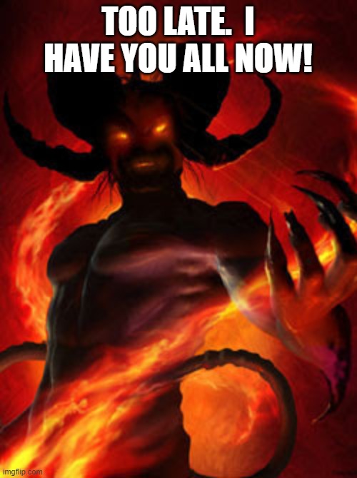 demon | TOO LATE.  I HAVE YOU ALL NOW! | image tagged in demon | made w/ Imgflip meme maker