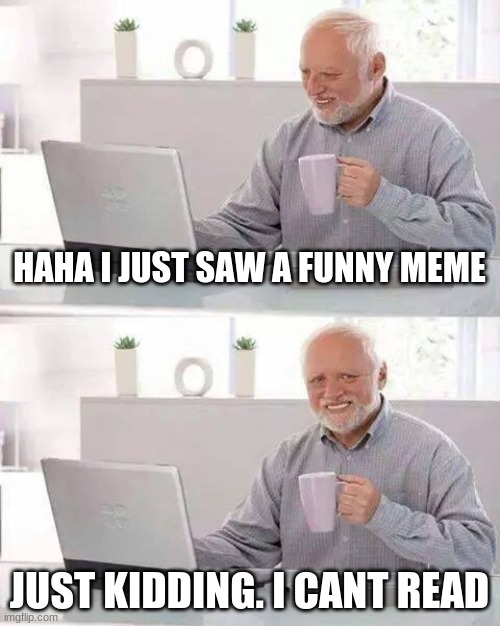 Hide the Pain Harold | HAHA I JUST SAW A FUNNY MEME; JUST KIDDING. I CANT READ | image tagged in memes,hide the pain harold,i cant read | made w/ Imgflip meme maker