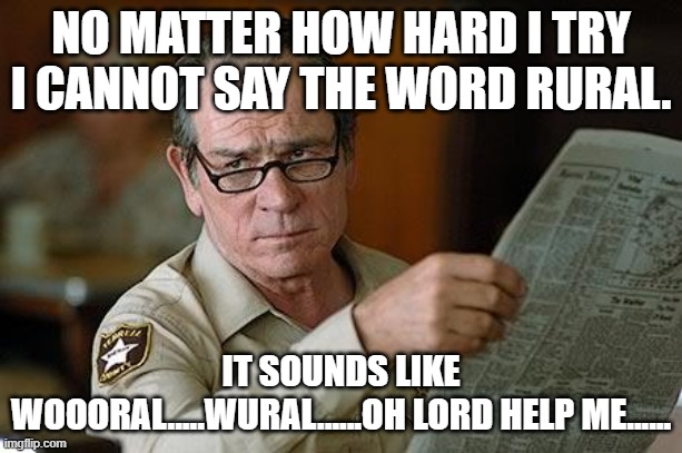 You say rural | NO MATTER HOW HARD I TRY I CANNOT SAY THE WORD RURAL. IT SOUNDS LIKE WOOORAL.....WURAL......OH LORD HELP ME...... | image tagged in really | made w/ Imgflip meme maker