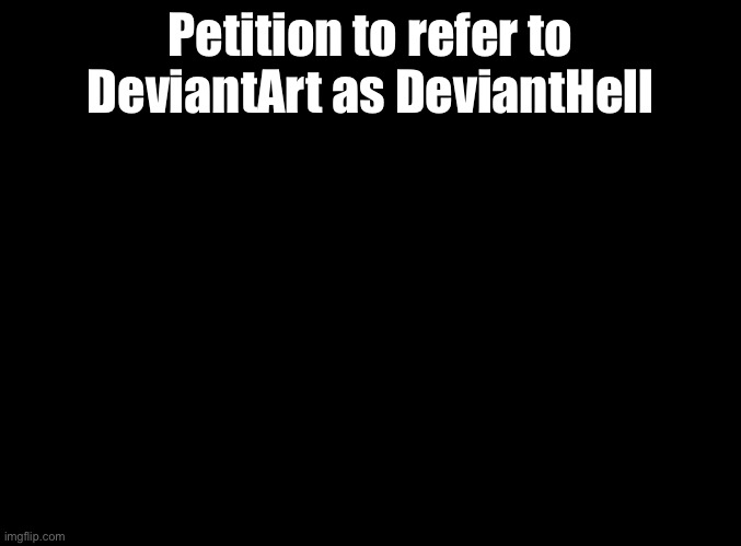 Sorry that this is off topic | Petition to refer to DeviantArt as DeviantHell | image tagged in blank black | made w/ Imgflip meme maker