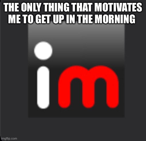 Imgflip beats sleep | THE ONLY THING THAT MOTIVATES ME TO GET UP IN THE MORNING | image tagged in memes,imgflip | made w/ Imgflip meme maker