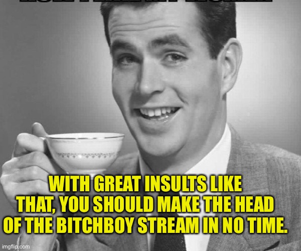 Uh huh | WITH GREAT INSULTS LIKE THAT, YOU SHOULD MAKE THE HEAD OF THE BITCHBOY STREAM IN NO TIME. | image tagged in coffee dude guy cup,dude get coffee | made w/ Imgflip meme maker
