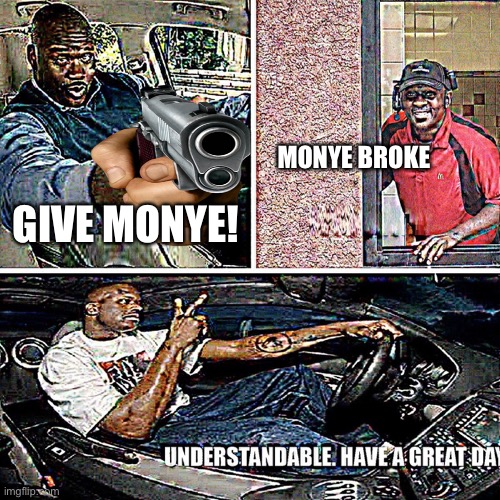 Understandable have a nice day | MONYE BROKE; GIVE MONYE! | image tagged in understandable have a great day | made w/ Imgflip meme maker