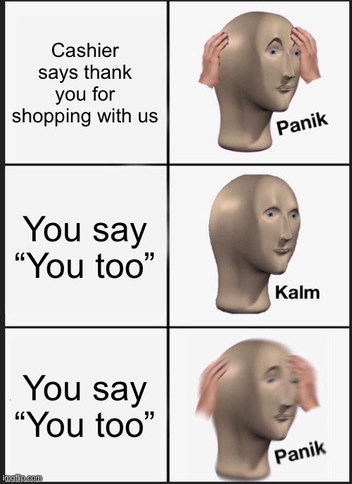 Awkward Exchange Panik | Cashier says thank you for shopping with us; You say “You too”; You say “You too” | image tagged in memes,panik kalm panik | made w/ Imgflip meme maker