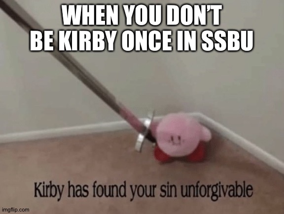 Kirby has found my sin unforgivable | WHEN YOU DON’T BE KIRBY ONCE IN SSBU | image tagged in kirby has found your sin unforgivable | made w/ Imgflip meme maker