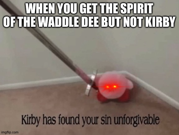 I am sorry kirby | WHEN YOU GET THE SPIRIT OF THE WADDLE DEE BUT NOT KIRBY | image tagged in kirby has found your sin unforgivable | made w/ Imgflip meme maker