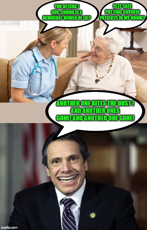 you can trust governor Joker | YOU BETCHA ! GOV. CUOMO IS A DEMOCRAT WOULD HE LIE? IS IT SAFE PUTTING COVID19 PATIENTS IN MY ROOM? ANOTHER ONE BITES THE DUST !
AND ANOTHER ONES GONE! AND ANOTHER ONE GONE! | image tagged in andrew cuomo,democrats,progressives,socialism,joe biden,2020 elections | made w/ Imgflip meme maker