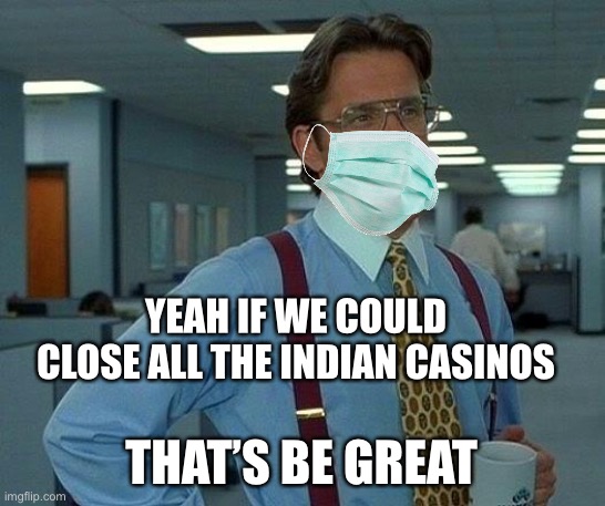 Hey How Are Ya | YEAH IF WE COULD CLOSE ALL THE INDIAN CASINOS; THAT’S BE GREAT | image tagged in memes,that would be great | made w/ Imgflip meme maker