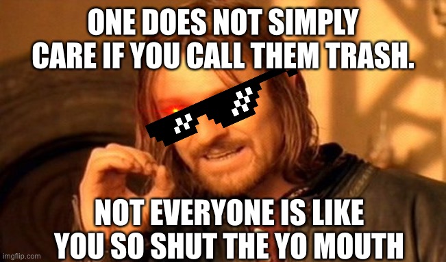 A life lesson to those sweating trash talkers | ONE DOES NOT SIMPLY CARE IF YOU CALL THEM TRASH. NOT EVERYONE IS LIKE YOU SO SHUT THE YO MOUTH | image tagged in memes,one does not simply | made w/ Imgflip meme maker