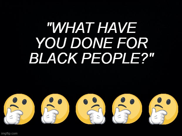 RHETORICAL QUESTIONS USED AS ACCUSATIONS | "WHAT HAVE YOU DONE FOR BLACK PEOPLE?" | image tagged in thinking face,blm,i care about black people,false accusation,slander,red herring | made w/ Imgflip meme maker