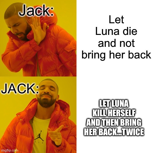 XD I’m sorry I had to do it!! | Jack:; Let Luna die and not bring her back; JACK:; LET LUNA KILL HERSELF AND THEN BRING HER BACK...TWICE | image tagged in memes,drake hotline bling | made w/ Imgflip meme maker