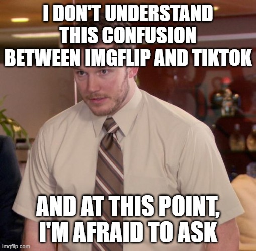 Afraid To Ask Andy Meme | I DON'T UNDERSTAND THIS CONFUSION BETWEEN IMGFLIP AND TIKTOK; AND AT THIS POINT, I'M AFRAID TO ASK | image tagged in memes,afraid to ask andy | made w/ Imgflip meme maker