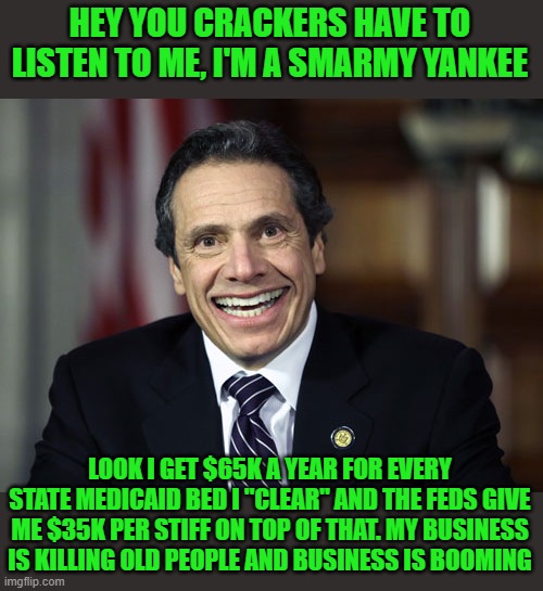 Andrew Cuomo | HEY YOU CRACKERS HAVE TO LISTEN TO ME, I'M A SMARMY YANKEE LOOK I GET $65K A YEAR FOR EVERY STATE MEDICAID BED I "CLEAR" AND THE FEDS GIVE M | image tagged in andrew cuomo | made w/ Imgflip meme maker