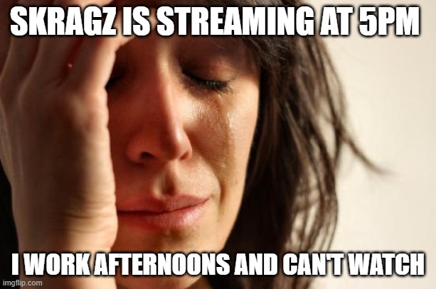 Skragz stream | SKRAGZ IS STREAMING AT 5PM; I WORK AFTERNOONS AND CAN'T WATCH | image tagged in memes,first world problems | made w/ Imgflip meme maker