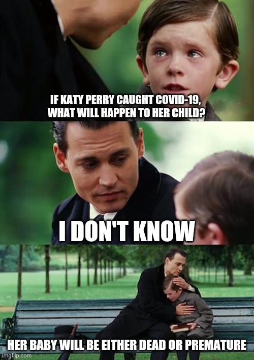 Covid-19 pregnancy | IF KATY PERRY CAUGHT COVID-19, 
WHAT WILL HAPPEN TO HER CHILD? I DON'T KNOW; HER BABY WILL BE EITHER DEAD OR PREMATURE | image tagged in memes,finding neverland | made w/ Imgflip meme maker