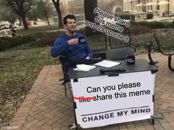 Change My Mind | Please share this meme and not upvote it; Can you please like share this meme | image tagged in memes,change my mind | made w/ Imgflip meme maker