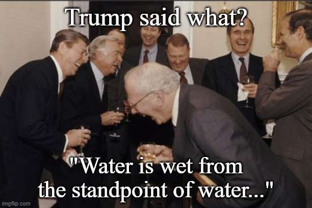 In what context | Trump said what? "Water is wet from the standpoint of water..." | image tagged in memes,laughing men in suits,in what context | made w/ Imgflip meme maker