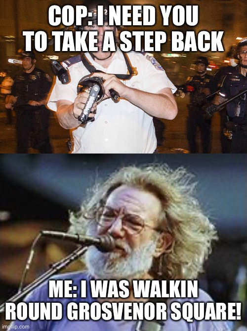 If you get it, you’re okay with me | COP: I NEED YOU TO TAKE A STEP BACK; ME: I WAS WALKIN ROUND GROSVENOR SQUARE! | image tagged in jerry garcia,grateful dead,scarlet begonias,cornell | made w/ Imgflip meme maker