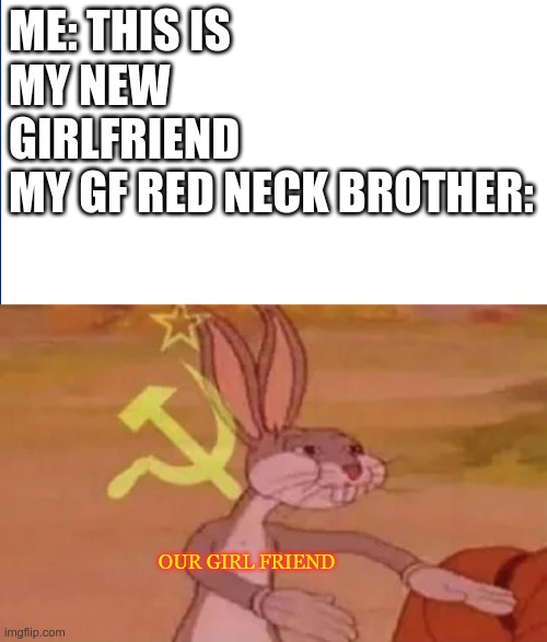 what? | ME: THIS IS MY NEW GIRLFRIEND
MY GF RED NECK BROTHER:; OUR GIRL FRIEND | image tagged in bugs bunny communist,memes,dank memes,communism,communist socialist | made w/ Imgflip meme maker