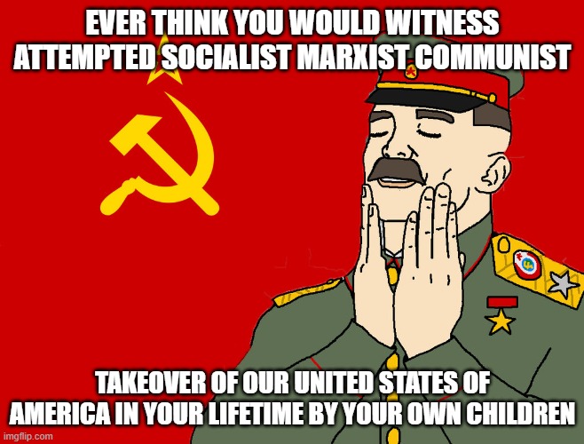 communism | EVER THINK YOU WOULD WITNESS ATTEMPTED SOCIALIST MARXIST COMMUNIST; TAKEOVER OF OUR UNITED STATES OF AMERICA IN YOUR LIFETIME BY YOUR OWN CHILDREN | image tagged in communism | made w/ Imgflip meme maker