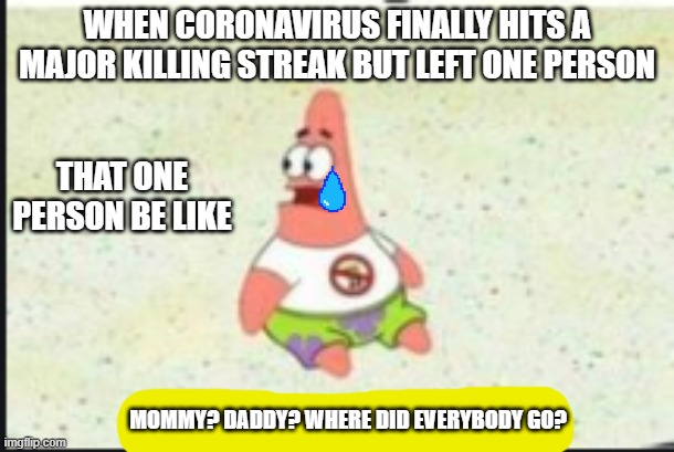 Coronavirus strikes back | WHEN CORONAVIRUS FINALLY HITS A MAJOR KILLING STREAK BUT LEFT ONE PERSON; THAT ONE PERSON BE LIKE; MOMMY? DADDY? WHERE DID EVERYBODY GO? | image tagged in alone patrick | made w/ Imgflip meme maker