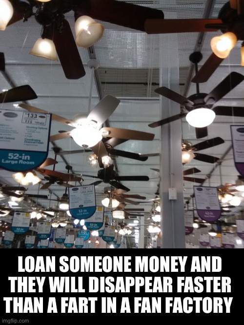 How to make someone disappear | LOAN SOMEONE MONEY AND THEY WILL DISAPPEAR FASTER THAN A FART IN A FAN FACTORY | image tagged in ceiling fans,disappearing,money,loan,memes,fart | made w/ Imgflip meme maker