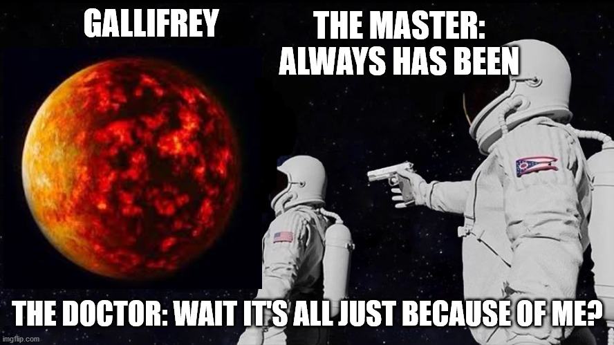 Doctor Who: The Timeless Children (Spoiler Alert) | THE MASTER: ALWAYS HAS BEEN; GALLIFREY; THE DOCTOR: WAIT IT'S ALL JUST BECAUSE OF ME? | image tagged in always has been,doctor who,the timeless children,gallifrey,memes,the doctor | made w/ Imgflip meme maker
