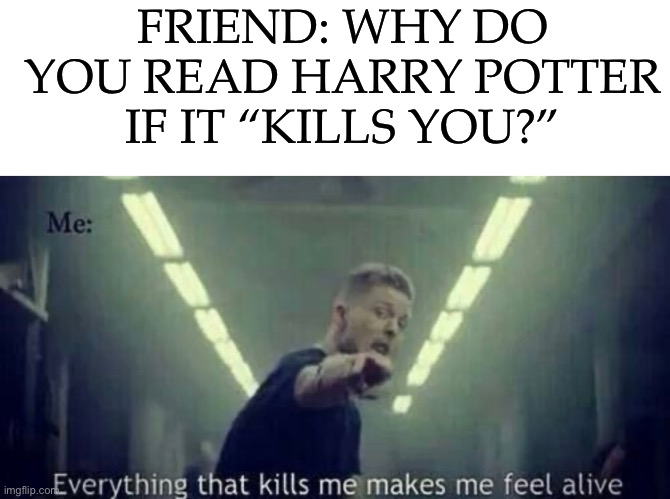 FRIEND: WHY DO YOU READ HARRY POTTER IF IT “KILLS YOU?” | image tagged in blank white template | made w/ Imgflip meme maker