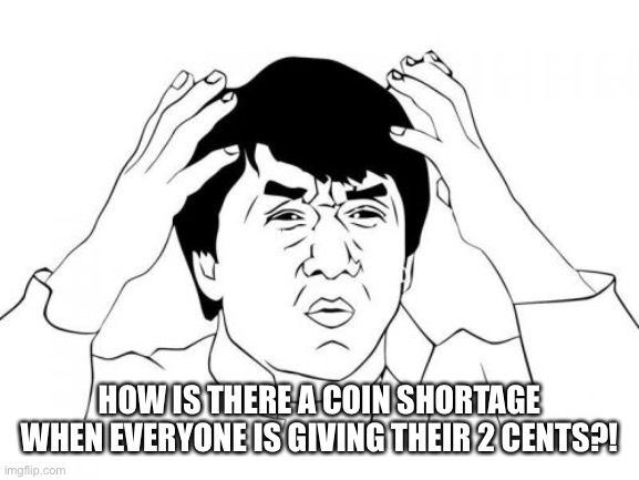 Where is everyone’s 2 cents going?! | HOW IS THERE A COIN SHORTAGE WHEN EVERYONE IS GIVING THEIR 2 CENTS?! | image tagged in memes,jackie chan wtf,coin,funny | made w/ Imgflip meme maker