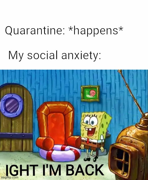 I had to go out the other day and it wasn't very pleasing | Quarantine: *happens*; My social anxiety: | image tagged in blank white template,ight im back,social anxiety,anxiety,spongebob,memes | made w/ Imgflip meme maker