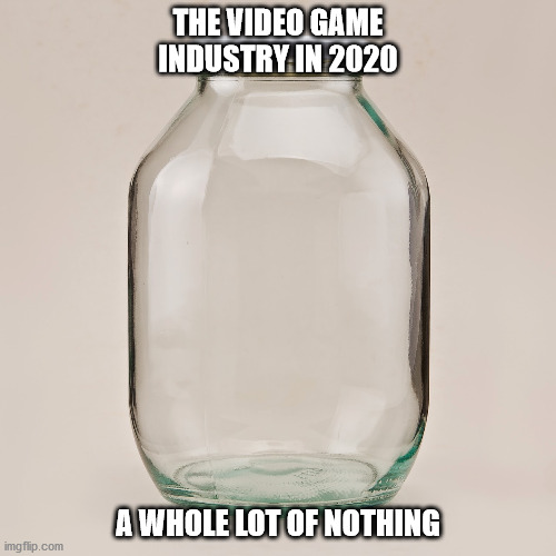 Whole lot of nothing | THE VIDEO GAME INDUSTRY IN 2020; A WHOLE LOT OF NOTHING | image tagged in empty | made w/ Imgflip meme maker