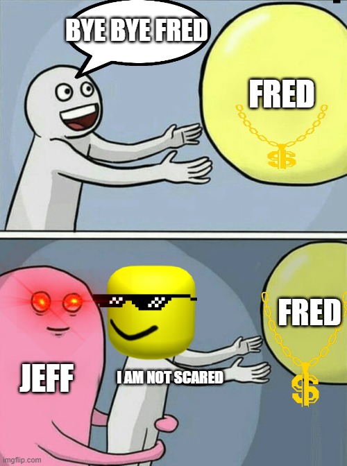 Oh yeah | BYE BYE FRED; FRED; FRED; JEFF; I AM NOT SCARED | image tagged in memes,running away balloon | made w/ Imgflip meme maker