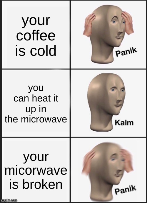 Panik Kalm Panik Meme | your coffee is cold; you can heat it up in the microwave; your microwave is broken | image tagged in memes,panik kalm panik | made w/ Imgflip meme maker