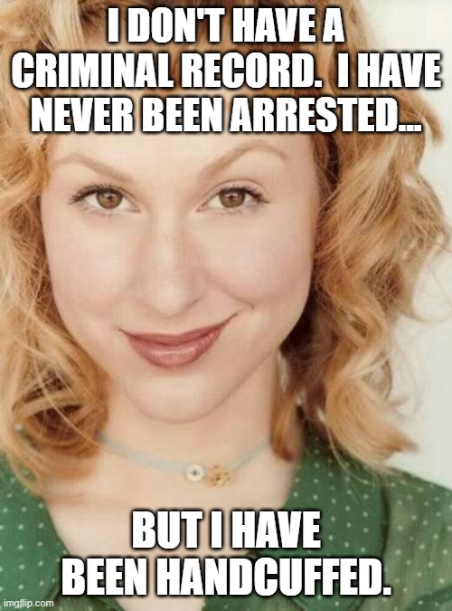 Naughty nice girl | I DON'T HAVE A CRIMINAL RECORD.  I HAVE NEVER BEEN ARRESTED... BUT I HAVE BEEN HANDCUFFED. | image tagged in naughty nice girl | made w/ Imgflip meme maker