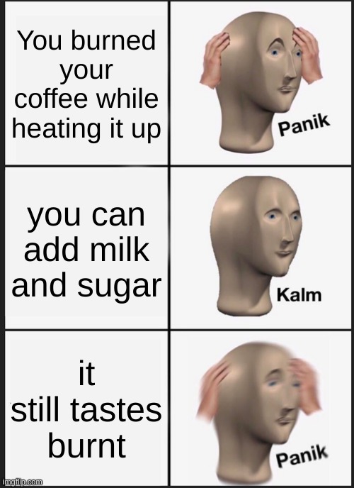 Panik Kalm Panik | You burned your coffee while heating it up; you can add milk and sugar; it still tastes burnt | image tagged in memes,panik kalm panik | made w/ Imgflip meme maker
