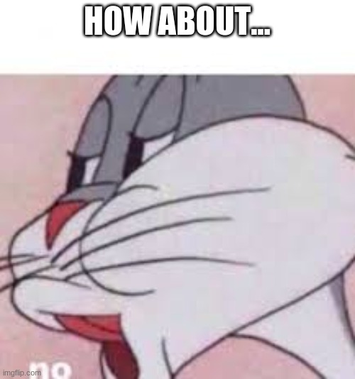 no bugs bunny | HOW ABOUT... | image tagged in no bugs bunny | made w/ Imgflip meme maker