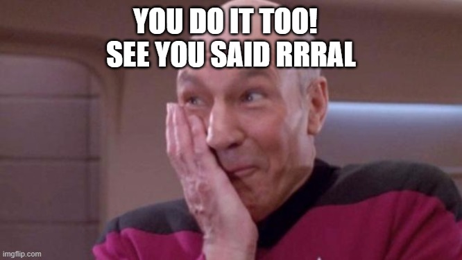 picard oops | YOU DO IT TOO!  
SEE YOU SAID RRRAL | image tagged in picard oops | made w/ Imgflip meme maker