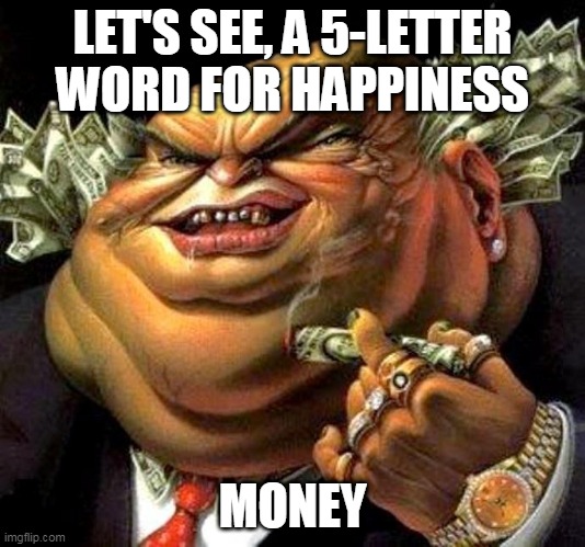 capitalist criminal pig | LET'S SEE, A 5-LETTER WORD FOR HAPPINESS; MONEY | image tagged in capitalist criminal pig,money,happiness,greed,crossword,word | made w/ Imgflip meme maker