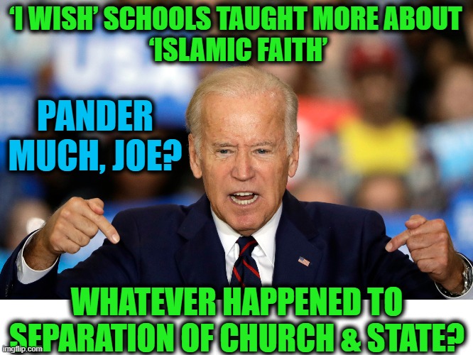 What Next? Satanism??? | ‘I WISH’ SCHOOLS TAUGHT MORE ABOUT 
‘ISLAMIC FAITH’; PANDER MUCH, JOE? WHATEVER HAPPENED TO SEPARATION OF CHURCH & STATE? | image tagged in politics,political meme,joe biden,liberalism,democratic socialism,liberals | made w/ Imgflip meme maker
