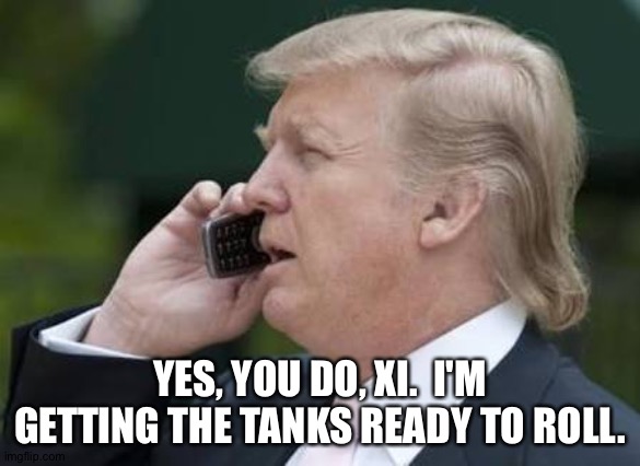 trump phone | YES, YOU DO, XI.  I'M GETTING THE TANKS READY TO ROLL. | image tagged in trump phone | made w/ Imgflip meme maker