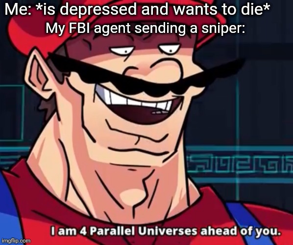 I Am 4 Parallel Universes Ahead Of You | Me: *is depressed and wants to die*; My FBI agent sending a sniper: | image tagged in i am 4 parallel universes ahead of you | made w/ Imgflip meme maker