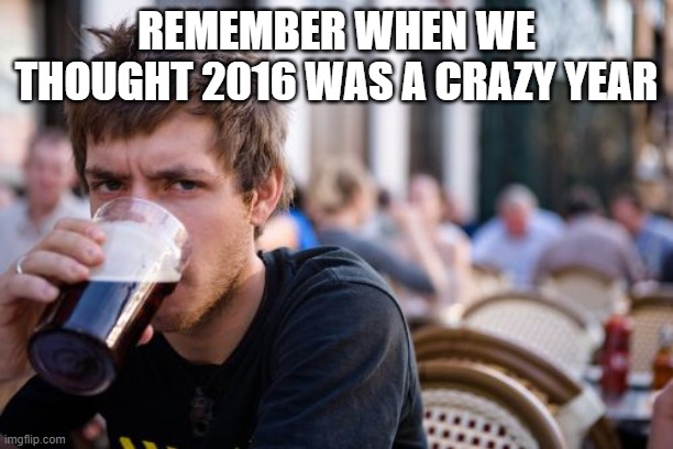 Lazy College Senior | REMEMBER WHEN WE THOUGHT 2016 WAS A CRAZY YEAR | image tagged in memes,lazy college senior | made w/ Imgflip meme maker